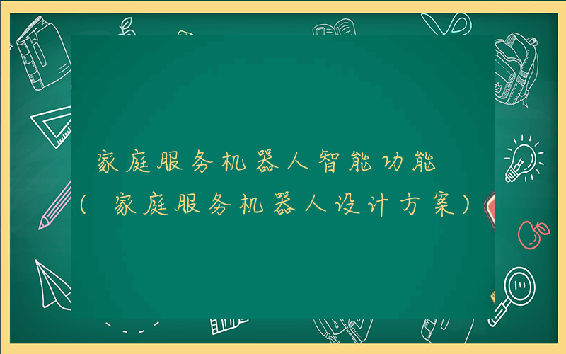 家庭服务机器人智能功能 (家庭服务机器人设计方案)